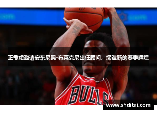 正考虑邀请安东尼奥-布莱克尼出任顾问，缔造新的赛季辉煌