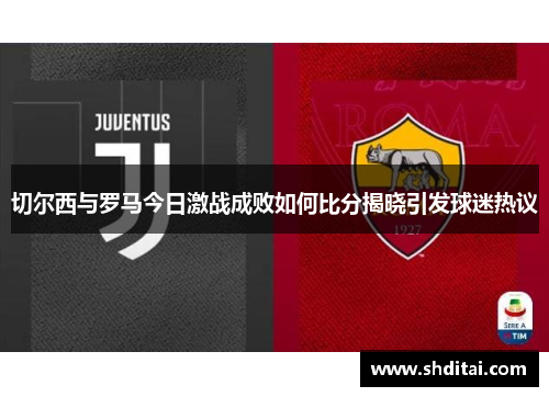 切尔西与罗马今日激战成败如何比分揭晓引发球迷热议