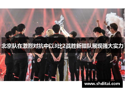 北京队在激烈对抗中以3比2战胜新疆队展现强大实力