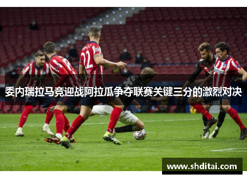 委内瑞拉马竞迎战阿拉瓜争夺联赛关键三分的激烈对决