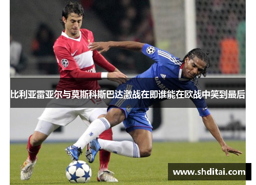 比利亚雷亚尔与莫斯科斯巴达激战在即谁能在欧战中笑到最后