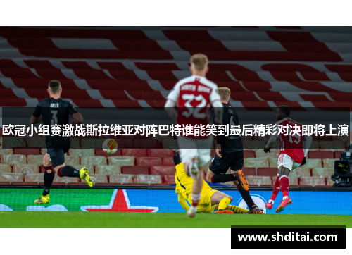 欧冠小组赛激战斯拉维亚对阵巴特谁能笑到最后精彩对决即将上演