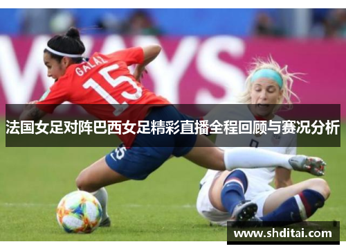 法国女足对阵巴西女足精彩直播全程回顾与赛况分析