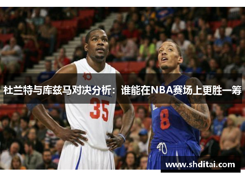 杜兰特与库兹马对决分析:谁能在NBA赛场上更胜一筹